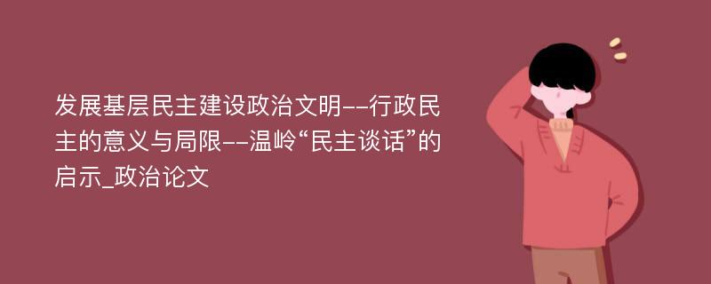 发展基层民主建设政治文明--行政民主的意义与局限--温岭“民主谈话”的启示_政治论文