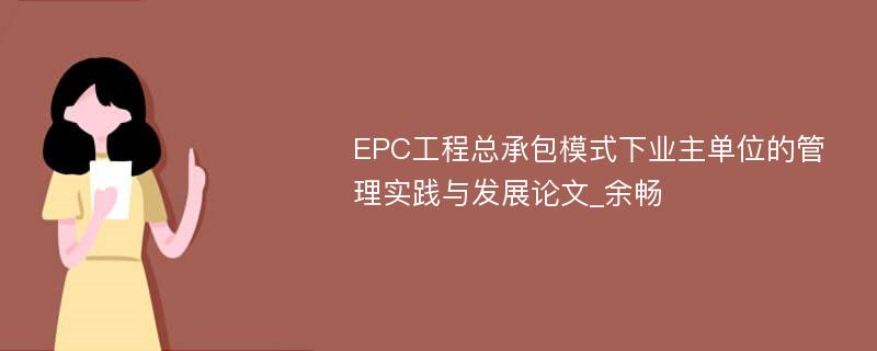 EPC工程总承包模式下业主单位的管理实践与发展论文_余畅