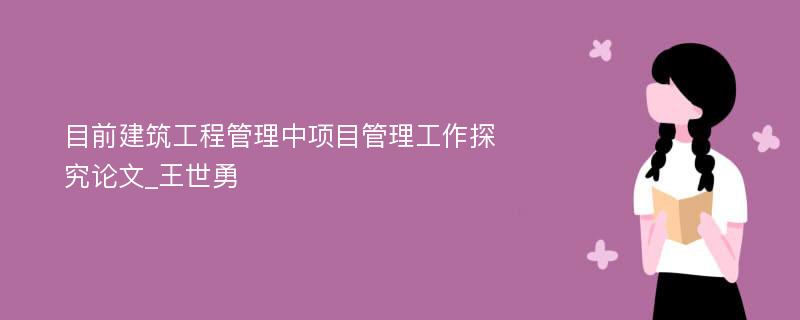 目前建筑工程管理中项目管理工作探究论文_王世勇