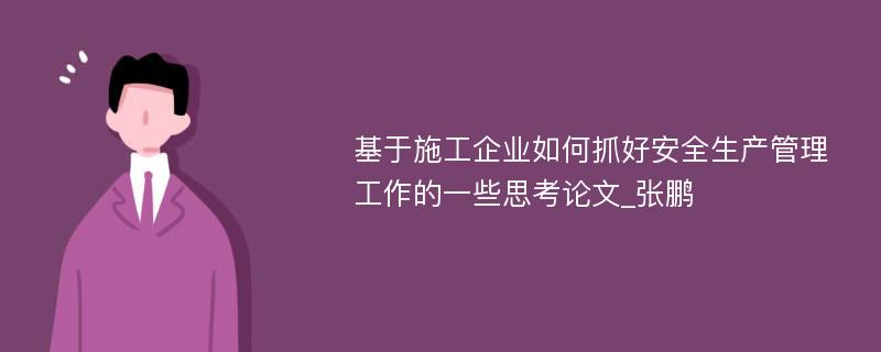 基于施工企业如何抓好安全生产管理工作的一些思考论文_张鹏