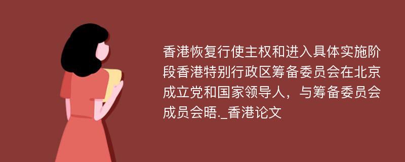 香港恢复行使主权和进入具体实施阶段香港特别行政区筹备委员会在北京成立党和国家领导人，与筹备委员会成员会晤._香港论文