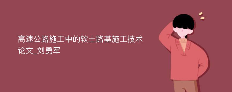 高速公路施工中的软土路基施工技术论文_刘勇军