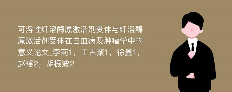 可溶性纤溶酶原激活剂受体与纤溶酶原激活剂受体在白血病及肿瘤学中的意义论文_李莉1，王占聚1，徐鑫1，赵瑶2，胡振波2