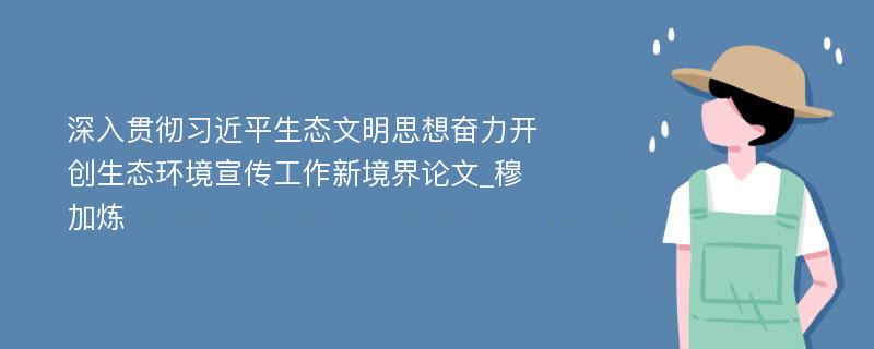 深入贯彻习近平生态文明思想奋力开创生态环境宣传工作新境界论文_穆加炼