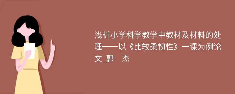 浅析小学科学教学中教材及材料的处理——以《比较柔韧性》一课为例论文_郭　杰