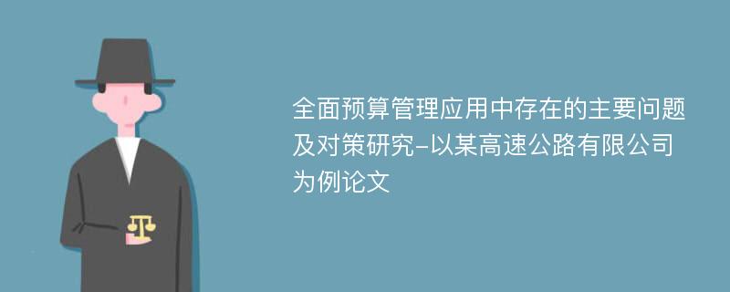 全面预算管理应用中存在的主要问题及对策研究-以某高速公路有限公司为例论文