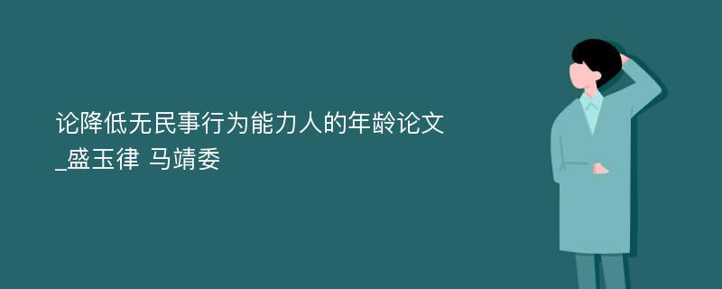 论降低无民事行为能力人的年龄论文_盛玉律 马靖委