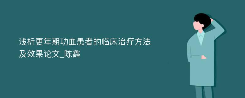 浅析更年期功血患者的临床治疗方法及效果论文_陈鑫