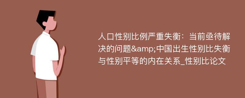 人口性别比例严重失衡：当前亟待解决的问题&中国出生性别比失衡与性别平等的内在关系_性别比论文