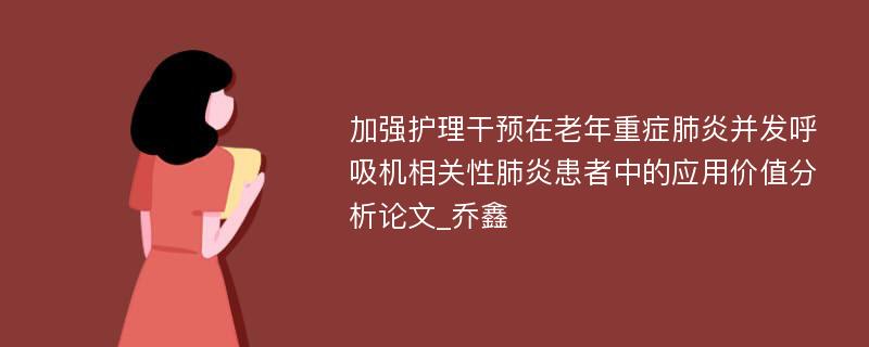 加强护理干预在老年重症肺炎并发呼吸机相关性肺炎患者中的应用价值分析论文_乔鑫