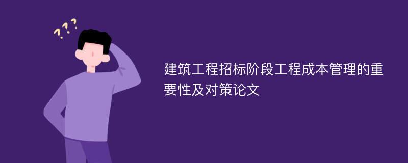 建筑工程招标阶段工程成本管理的重要性及对策论文