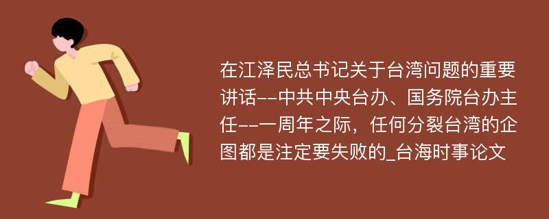 在江泽民总书记关于台湾问题的重要讲话--中共中央台办、国务院台办主任--一周年之际，任何分裂台湾的企图都是注定要失败的_台海时事论文