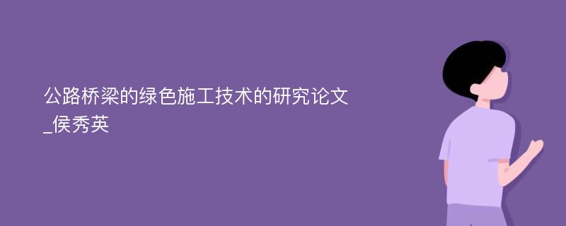 公路桥梁的绿色施工技术的研究论文_侯秀英