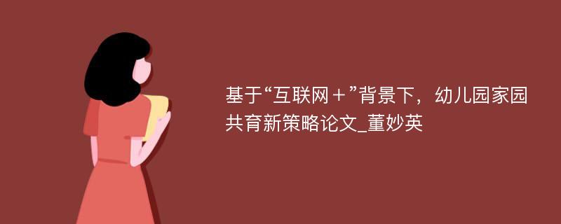 基于“互联网＋”背景下，幼儿园家园共育新策略论文_董妙英