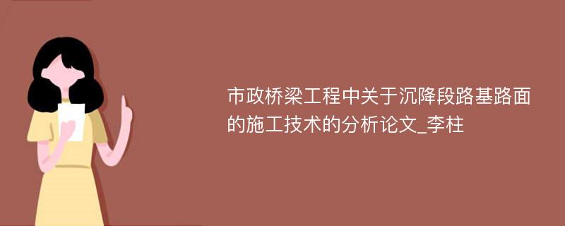 市政桥梁工程中关于沉降段路基路面的施工技术的分析论文_李柱