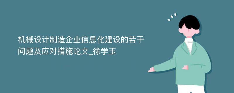 机械设计制造企业信息化建设的若干问题及应对措施论文_徐学玉