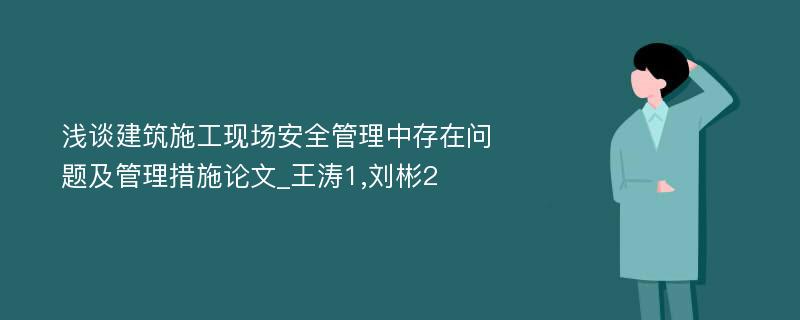 浅谈建筑施工现场安全管理中存在问题及管理措施论文_王涛1,刘彬2