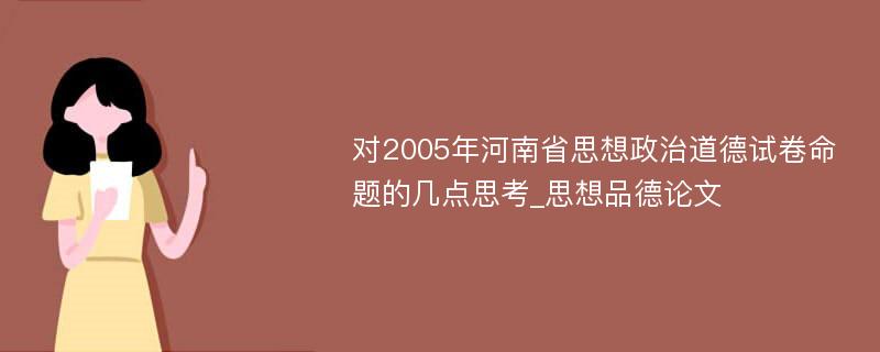 对2005年河南省思想政治道德试卷命题的几点思考_思想品德论文