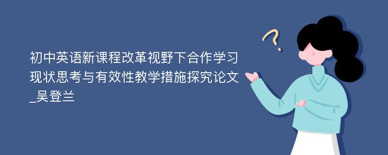 初中英语新课程改革视野下合作学习现状思考与有效性教学措施探究论文_吴登兰