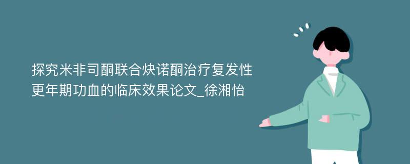 探究米非司酮联合炔诺酮治疗复发性更年期功血的临床效果论文_徐湘怡