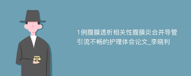 1例腹膜透析相关性腹膜炎合并导管引流不畅的护理体会论文_李晓利