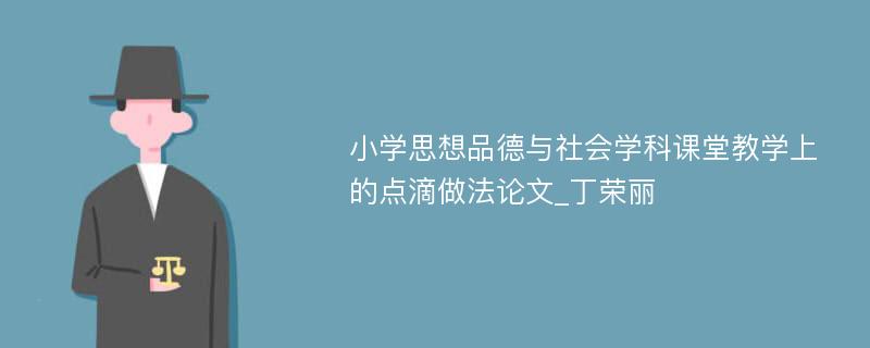 小学思想品德与社会学科课堂教学上的点滴做法论文_丁荣丽