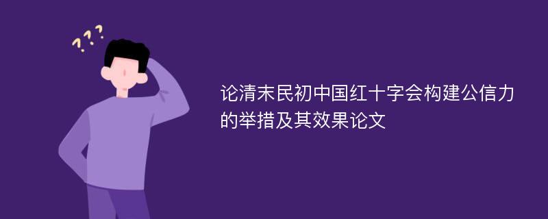 论清末民初中国红十字会构建公信力的举措及其效果论文