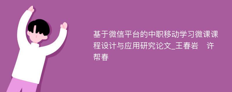 基于微信平台的中职移动学习微课课程设计与应用研究论文_王春岩　许帮春