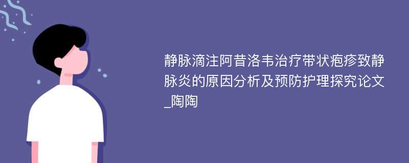 静脉滴注阿昔洛韦治疗带状疱疹致静脉炎的原因分析及预防护理探究论文_陶陶