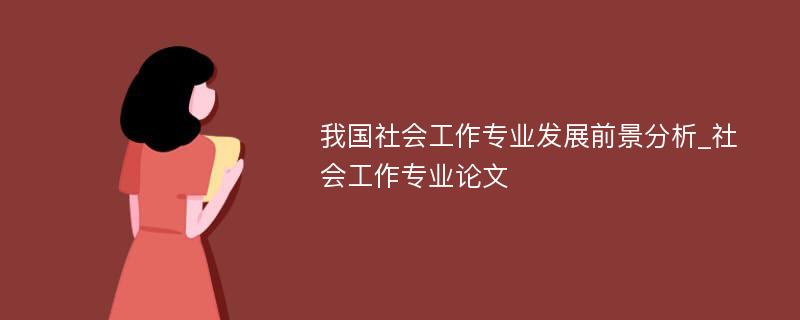 我国社会工作专业发展前景分析_社会工作专业论文