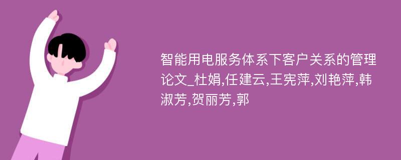 智能用电服务体系下客户关系的管理论文_杜娟,任建云,王宪萍,刘艳萍,韩淑芳,贺丽芳,郭