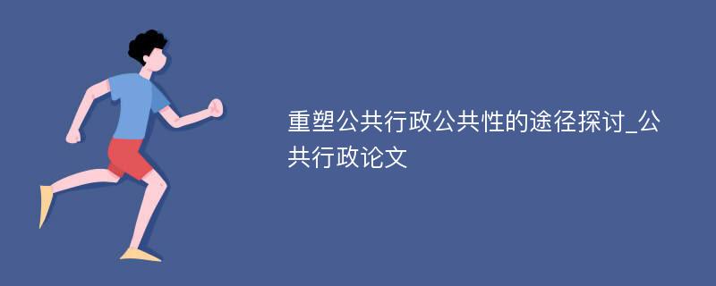 重塑公共行政公共性的途径探讨_公共行政论文