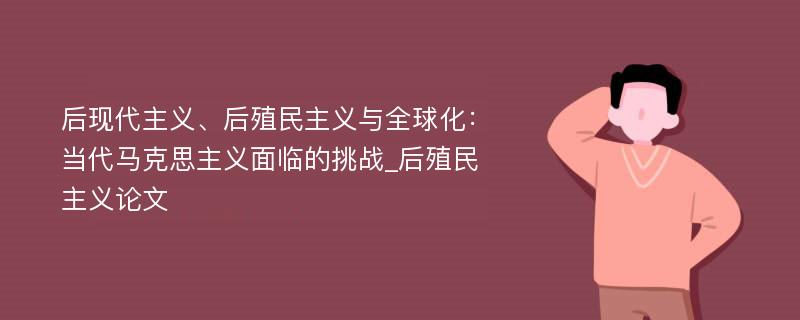 后现代主义、后殖民主义与全球化：当代马克思主义面临的挑战_后殖民主义论文