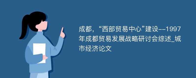 成都，“西部贸易中心”建设--1997年成都贸易发展战略研讨会综述_城市经济论文