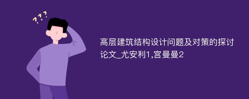 高层建筑结构设计问题及对策的探讨论文_尤安利1,宫曼曼2