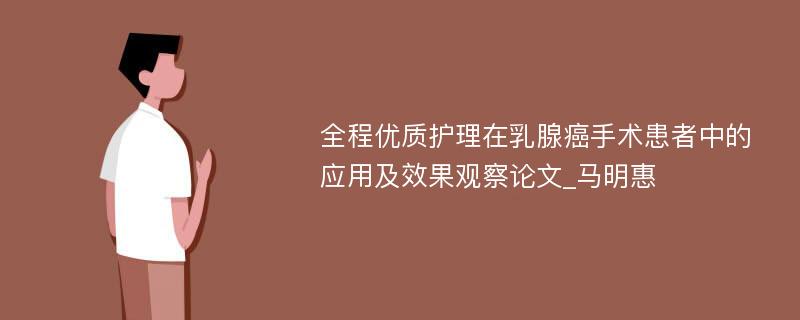 全程优质护理在乳腺癌手术患者中的应用及效果观察论文_马明惠