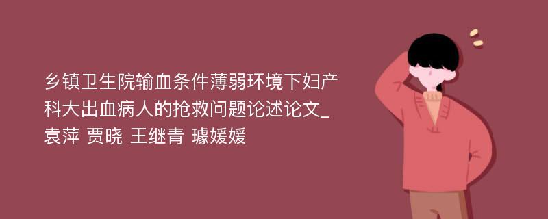 乡镇卫生院输血条件薄弱环境下妇产科大出血病人的抢救问题论述论文_袁萍 贾晓 王继青 璩媛媛