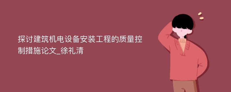 探讨建筑机电设备安装工程的质量控制措施论文_徐礼清