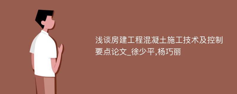 浅谈房建工程混凝土施工技术及控制要点论文_徐少平,杨巧丽