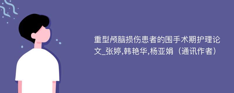 重型颅脑损伤患者的围手术期护理论文_张婷,韩艳华,杨亚娟（通讯作者）