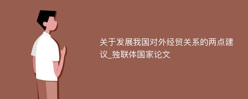 关于发展我国对外经贸关系的两点建议_独联体国家论文