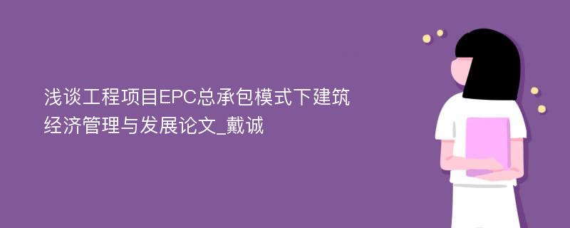 浅谈工程项目EPC总承包模式下建筑经济管理与发展论文_戴诚