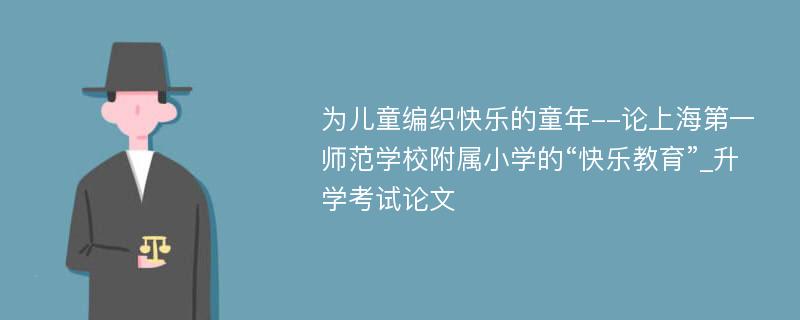 为儿童编织快乐的童年--论上海第一师范学校附属小学的“快乐教育”_升学考试论文