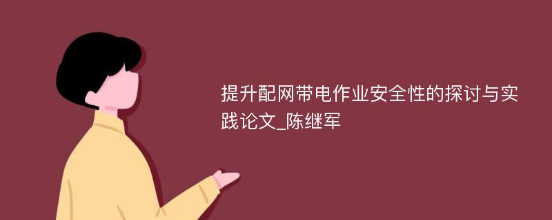 提升配网带电作业安全性的探讨与实践论文_陈继军