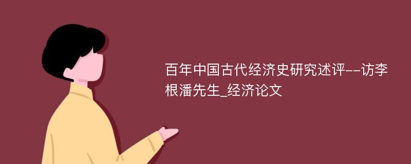 百年中国古代经济史研究述评--访李根潘先生_经济论文