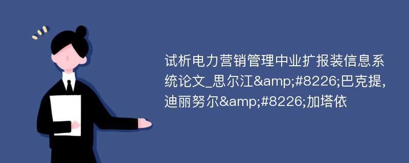 试析电力营销管理中业扩报装信息系统论文_思尔江&#8226;巴克提,迪丽努尔&#8226;加塔依