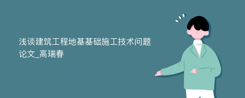 浅谈建筑工程地基基础施工技术问题论文_高瑞春