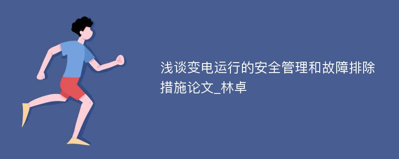 浅谈变电运行的安全管理和故障排除措施论文_林卓