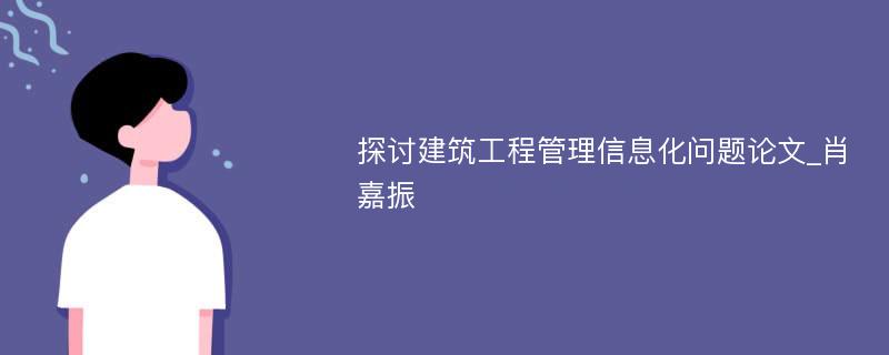 探讨建筑工程管理信息化问题论文_肖嘉振