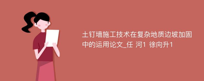 土钉墙施工技术在复杂地质边坡加固中的运用论文_任 河1 徐向升1